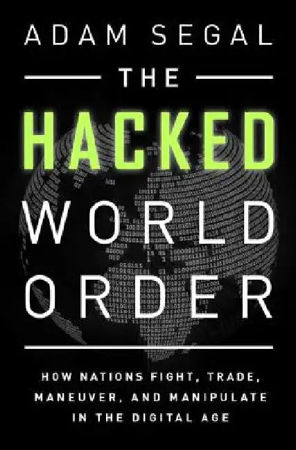 The Hacked World Order: How Nations Fight, Trade, Maneuver, and Manipulate in the Digital Age by Adam Segal