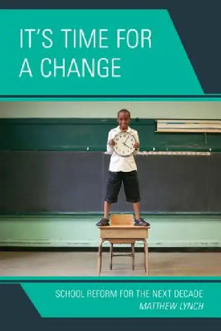 It's Time for a Change: School Reform for the Next Decade by Matthew Lynch