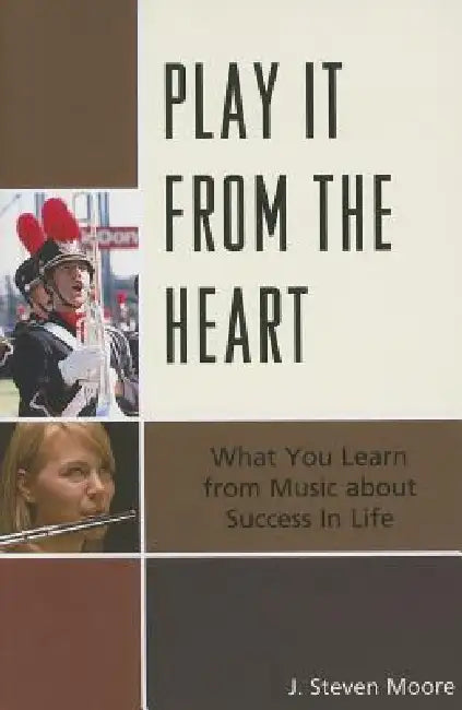 Play it from the Heart: What You Learn From Music About Success In Life by J. Steven Moore