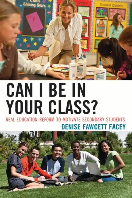Can I Be in Your Class?: Real Education Reform to Motivate Secondary Students by Denise Fawcett Facey