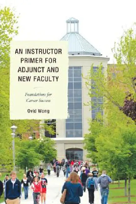 An Instructor Primer for Adjunct and New Faculty: Foundations for Career Success by Ovid K. Wong