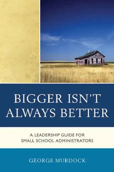 Bigger Isn't Always Better: A Leadership Guide for Small School Administrators by George Murdock