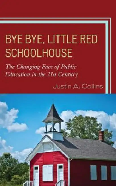 Bye Bye, Little Red Schoolhouse: The Changing Face of Public Education in the 21st Century by Justin A. Collins