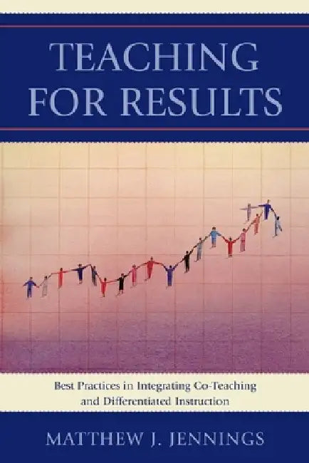 Teaching for Results: Best Practices in Integrating Co-Teaching and Differentiated Instruction by Matthew J. Jennings