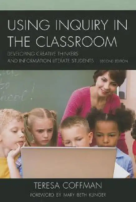 Using Inquiry in the Classroom: Developing Creative Thinkers and Information Literate Students by Teresa Coffman