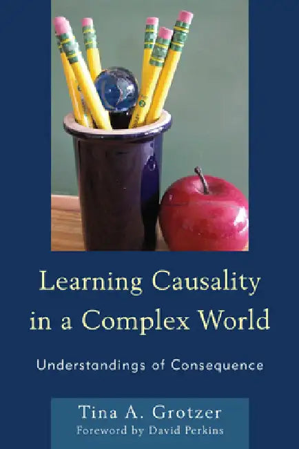 Learning Causality in a Complex World: Understandings of Consequence by Tina A. Grotzer