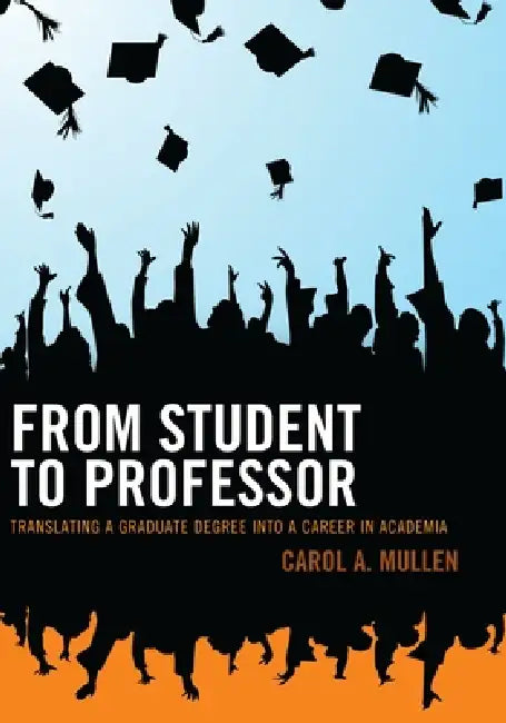 From Student to Professor: Translating a Graduate Degree Into a Career in Academia by Carol A. Mullen