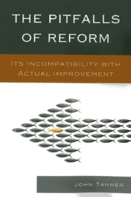 Pitfalls of Reform: Its Incompatibility with Actual Improvement by John Tanner