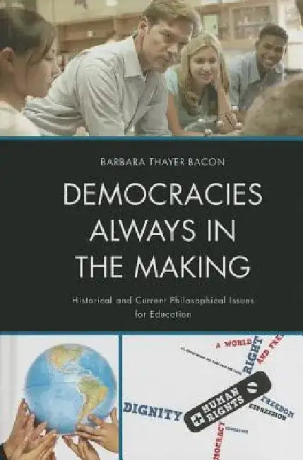 Democracies Always in the Making: Historical and Current Philosophical Issues for Education by Barbara J. Thayer-Bacon