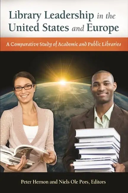 Library Leadership in the United States and Europe: A Comparative Study of Academic and Public Libraries by Peter Hernon