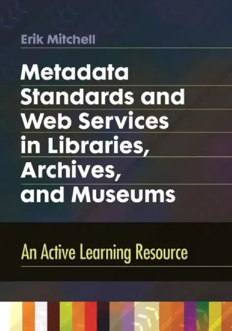 Metadata Standards and Web Services in Libraries, Archives, and Museums: An Active Learning Resource by Erik Mitchell