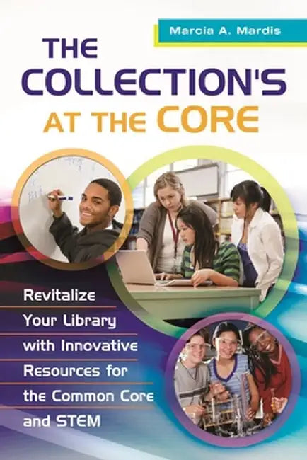 The Collection's at the Core: Revitalize Your Library with Innovative Resources for the Common Core and Stem by Marcia Mardis