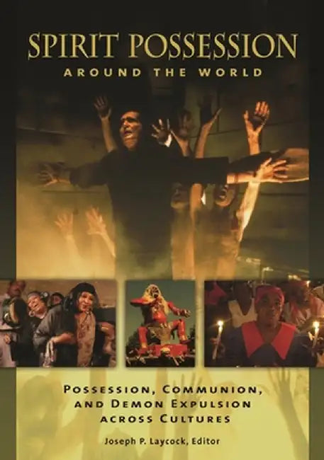Spirit Possession Around the World: Possession, Communion, and Demon Expulsion Across Cultures by Joseph Laycock
