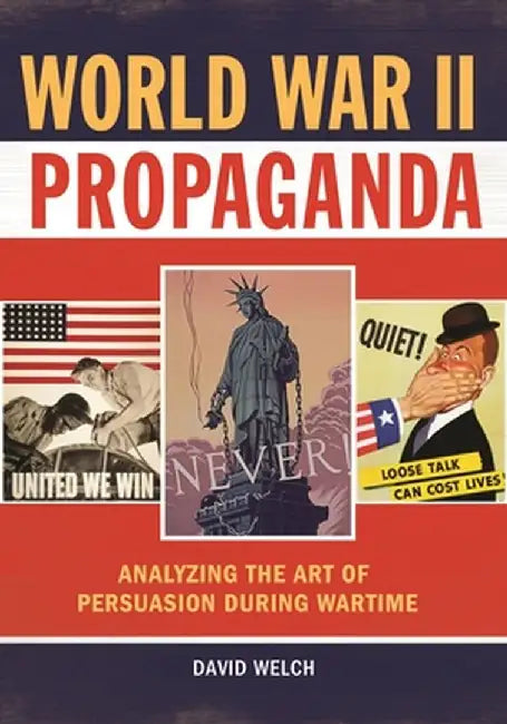 World War II Propaganda: Analyzing the Art of Persuasion During Wartime by David Welch