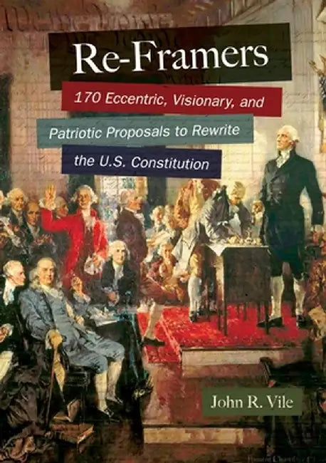 Re-Framers: 170 Eccentric, Visionary, and Patriotic Proposals to Rewrite the U.S. Constitution by John Vile