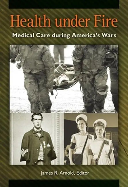 Health Under Fire: Medical Care During America's Wars by James Arnold