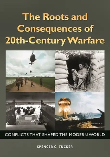 The Roots and Consequences of 20th-Century Warfare: Conflicts That Shaped the Modern World by Spencer C. Tucker