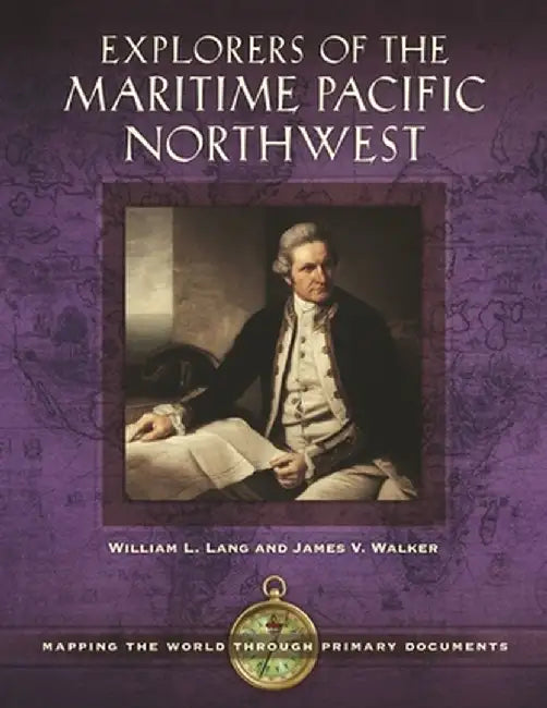 Explorers of the Maritime Pacific Northwest: Mapping the World Through Primary Documents by William L. Lang