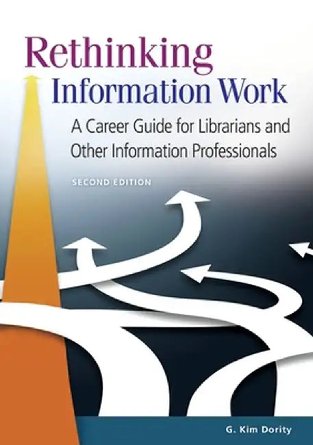 Rethinking Information Work: A Career Guide for Librarians and Other Information Professionals by G. Kim Dority