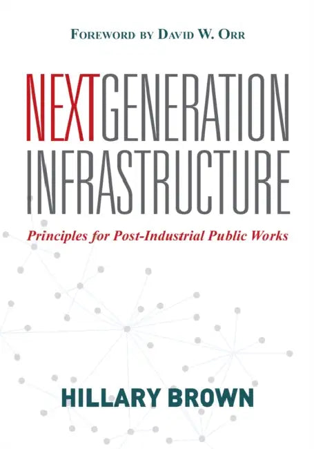 Next Generation Infrastructure: Principles for Post-Industrial Public Works by Hillary Brown
