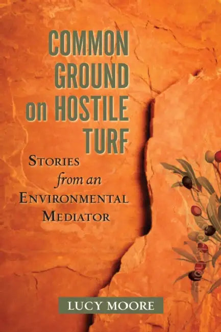 Common Ground on Hostile Turf: Stories from an Environmental Mediator by Lucy Moore