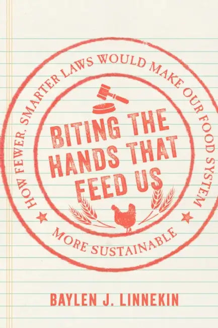 Biting the Hands That Feed Us: How Fewer, Smarter Laws Would Make Our Food System More Sustainable by Baylen J. Linnekin, Emily Broad Leib