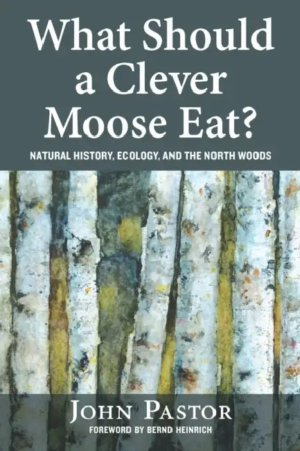 What Should a Clever Moose Eat?: Natural History, Ecology, and the North Woods by John Pastor, Bernd Heinrich