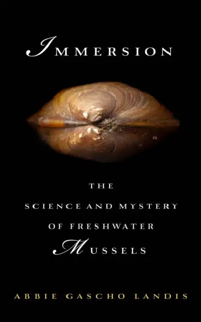 Immersion: The Science and Mystery of Freshwater Mussels by Abbie Gascho Landis