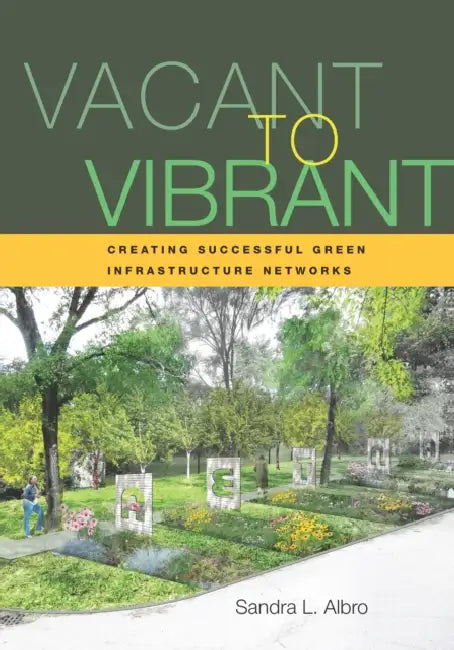 Vacant to Vibrant: Creating Successful Green Infrastructure Networks by Sandra Albro