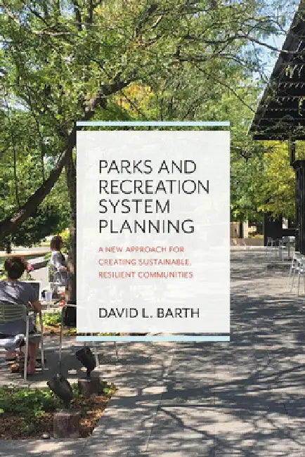 Parks and Recreation System Planning: A New Approach for Creating Sustainable, Resilient Communities by David Barth