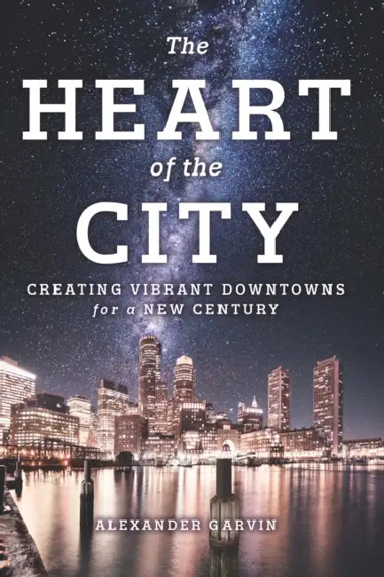 The Heart of the City: Creating Vibrant Downtowns for a New Century by Alexander Garvin