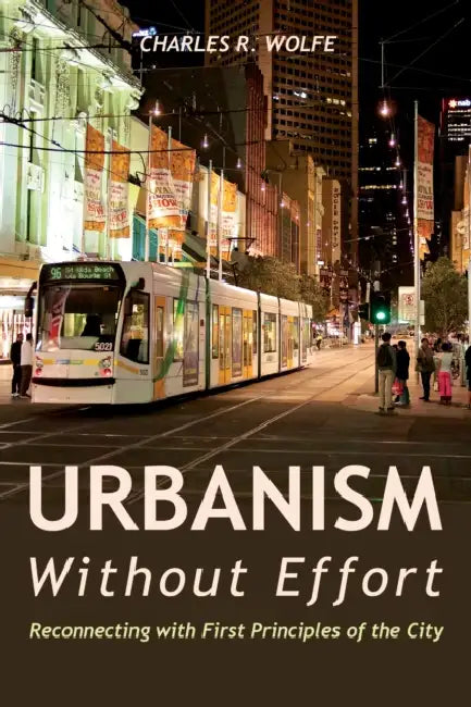Urbanism Without Effort: Reconnecting with First Principles of the City by Charles R. Wolfe