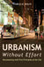 Urbanism Without Effort: Reconnecting with First Principles of the City by Charles R. Wolfe