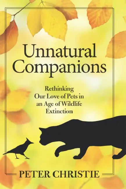 Unnatural Companions: Rethinking Our Love of Pets in an Age of Wildlife Extinction by Peter Christie