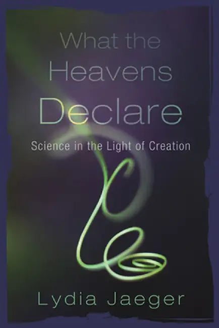 What the Heavens Declare: Science in the Light of Creation by Lydia Jaeger