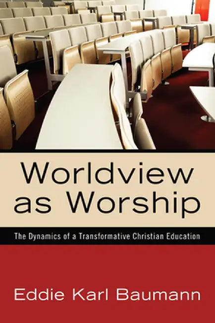Worldview as Worship: The Dynamics of a Transformative Christian Education by Eddie Karl Baumann