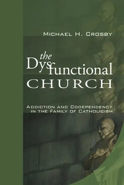 The Dysfunctional Church: Addiction and Codependency in the Family of Catholicism by Michael H. Crosby