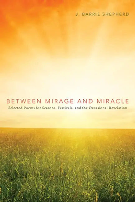 Between Mirage and Miracle: Selected Poems for Seasons, Festivals, and the Occasional Revelation by J. Barrie Shepherd