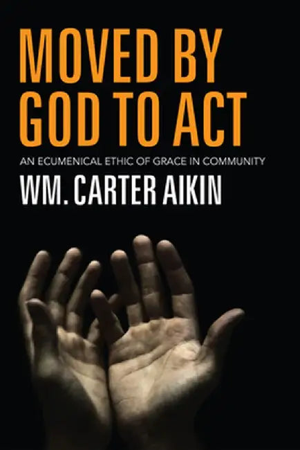 Moved by God to Act: An Ecumenical Ethic of Grace in Community by Wm Carter Aikin