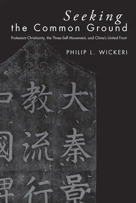 Seeking the Common Ground: Protestant Christianity, the Three-Self Movement, and China's United Front by Philip L. Wickeri