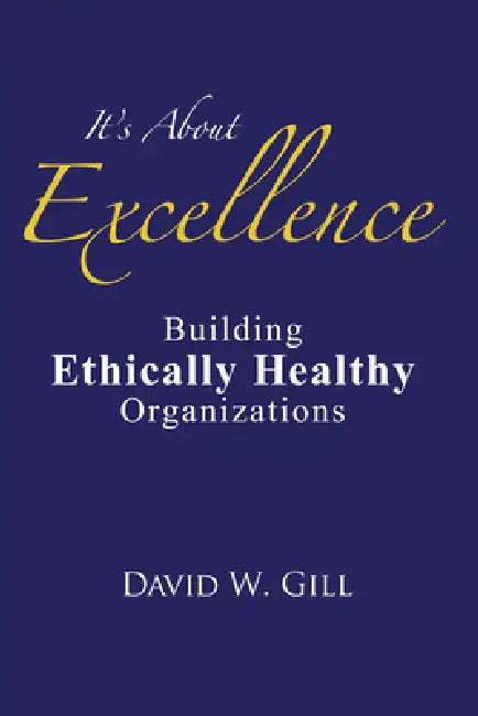 It's about Excellence: Building Ethically Healthy Organizations by David W. Gill