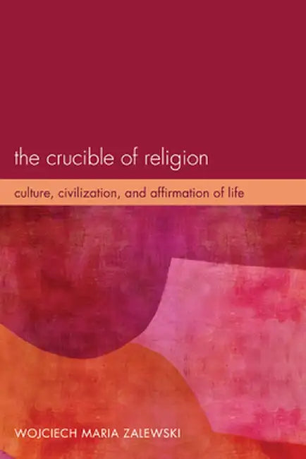 The Crucible of Religion: Culture, Civilization, and Affirmation of Life by Wojciech Maria Zalewski