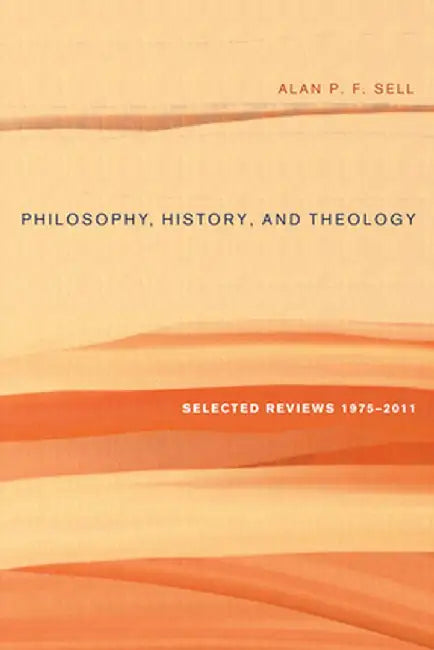 Philosophy, History, and Theology: Selected Reviews 1975-2011 by Alan P. F. Sell
