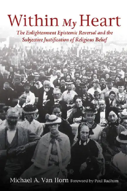 Within My Heart: The Enlightenment Epistemic Reversal and the Subjective Justification of Religious Belief by Michael A. Van Horn