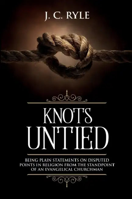 Knots Untied: Being Plain Statements on Disputed Points in Religion from the Standpoint of an Evangelical Churchman (Annotated) by J. C. Ryle