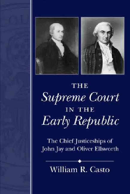 The Supreme Court in the Early Republic: The Chief Justiceships of John Jay and Oliver Ellsworth by William R. Casto