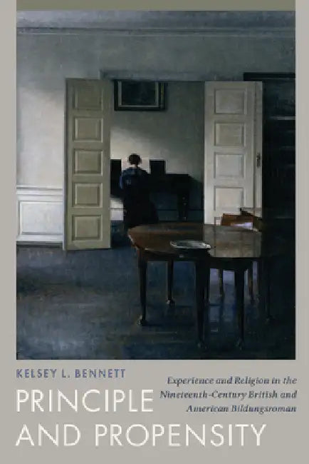 Principle and Propensity: Experience and Religion in the Nineteenth-Century British and American Bildungsroman by Kelsey L. Bennett