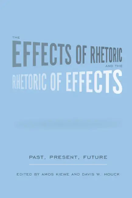 The Effects of Rhetoric and the Rhetoric of Effects: Past, Present, Future by Amos Kiewe, Davis W. Houck