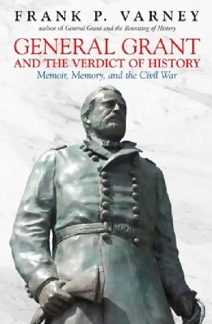General Grant and the Verdict of History: Memoir, Memory, and the Civil War by Frank P. Varney