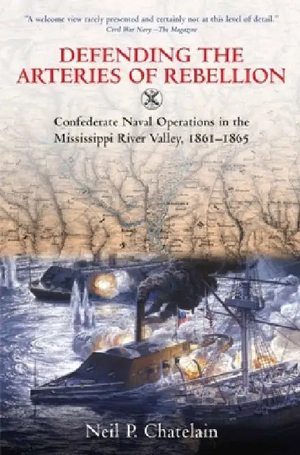 Defending the Arteries of Rebellion: Confederate Naval Operations in the Mississippi River Valley, 1861-1865 by Neil P. Chatelain